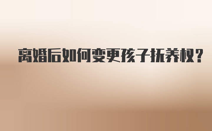 离婚后如何变更孩子抚养权？