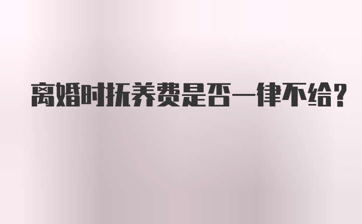 离婚时抚养费是否一律不给？