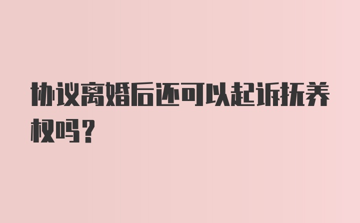 协议离婚后还可以起诉抚养权吗?