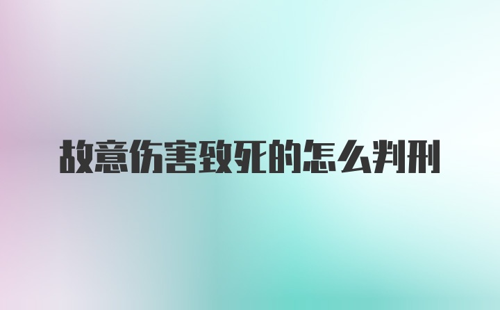 故意伤害致死的怎么判刑