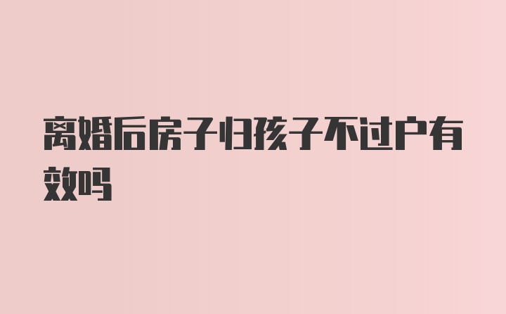 离婚后房子归孩子不过户有效吗