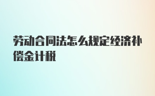 劳动合同法怎么规定经济补偿金计税