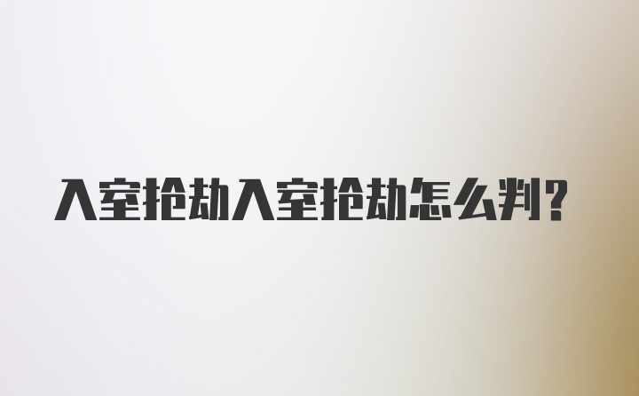 入室抢劫入室抢劫怎么判？