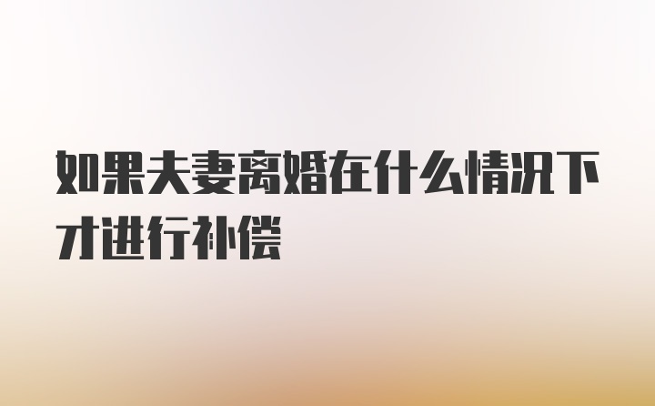 如果夫妻离婚在什么情况下才进行补偿