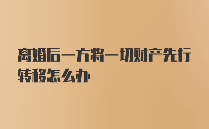 离婚后一方将一切财产先行转移怎么办