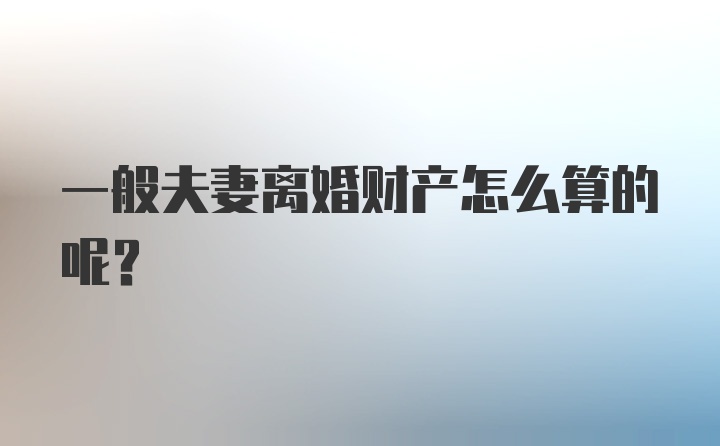 一般夫妻离婚财产怎么算的呢？