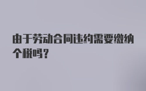 由于劳动合同违约需要缴纳个税吗?