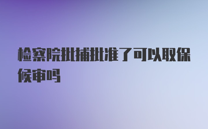 检察院批捕批准了可以取保候审吗