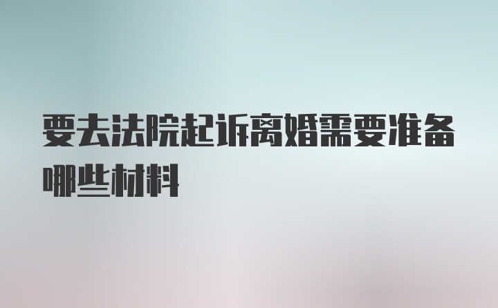 要去法院起诉离婚需要准备哪些材料