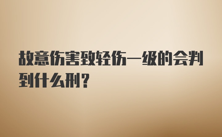 故意伤害致轻伤一级的会判到什么刑?