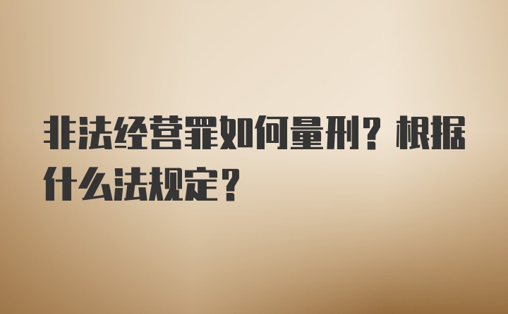 非法经营罪如何量刑？根据什么法规定？