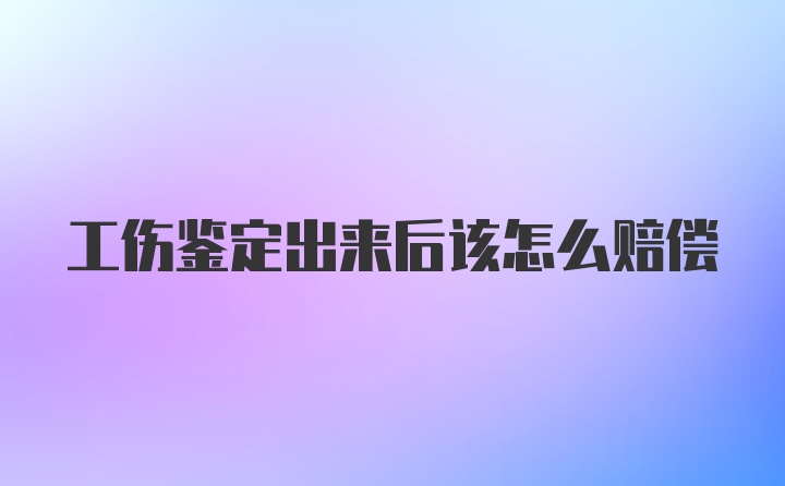 工伤鉴定出来后该怎么赔偿