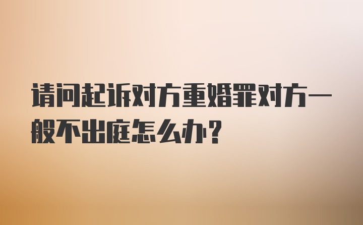 请问起诉对方重婚罪对方一般不出庭怎么办？