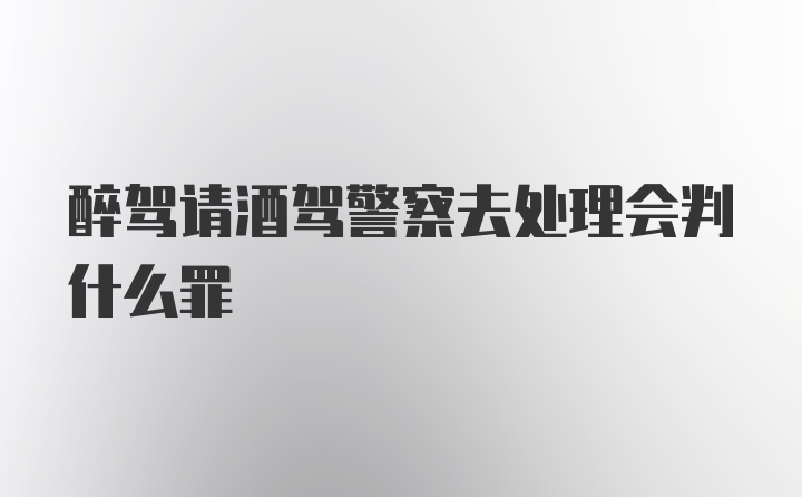 醉驾请酒驾警察去处理会判什么罪