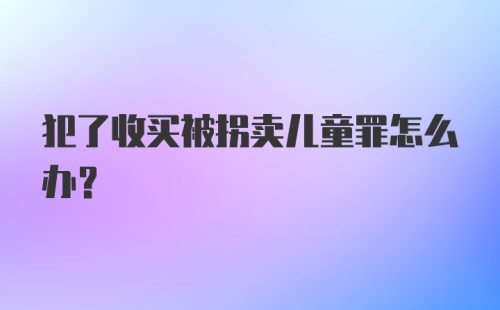 犯了收买被拐卖儿童罪怎么办?