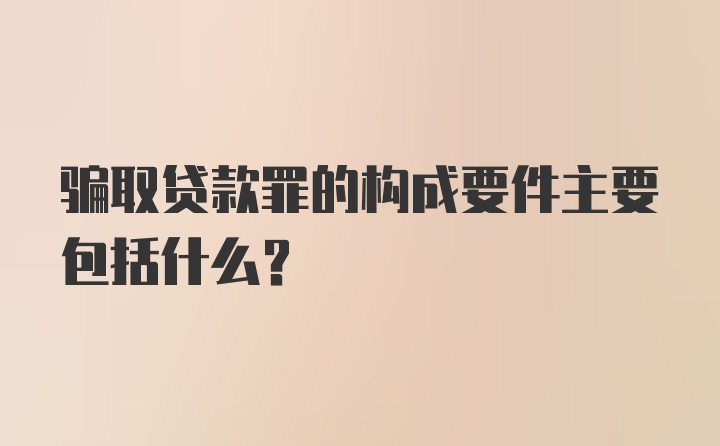 骗取贷款罪的构成要件主要包括什么？