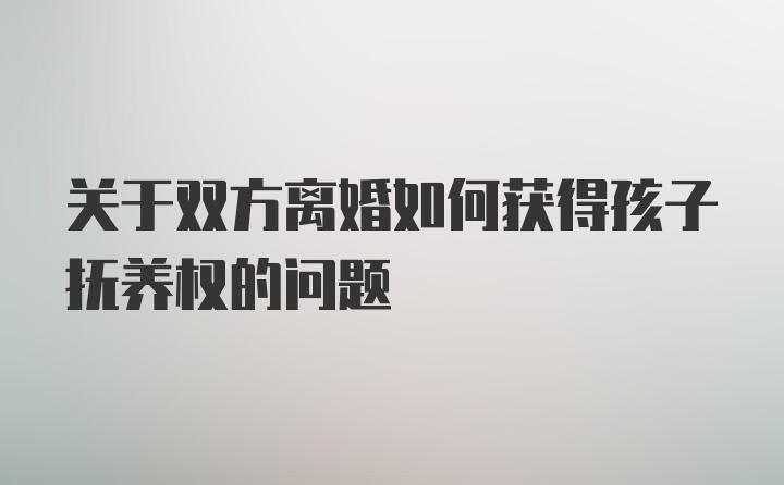 关于双方离婚如何获得孩子抚养权的问题