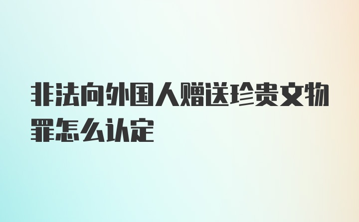 非法向外国人赠送珍贵文物罪怎么认定