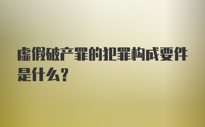 虚假破产罪的犯罪构成要件是什么？