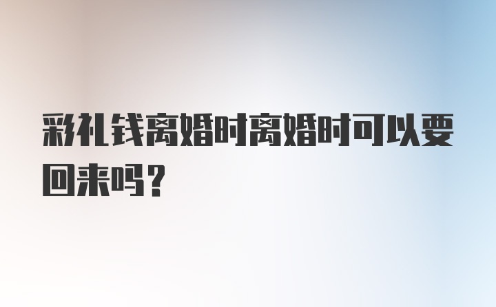 彩礼钱离婚时离婚时可以要回来吗？