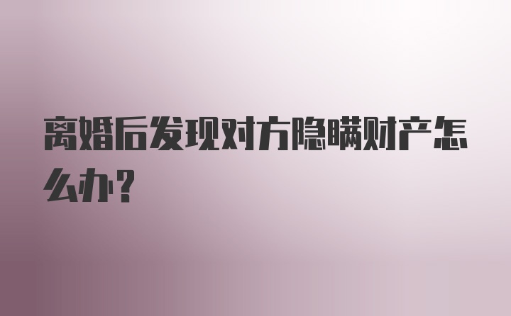 离婚后发现对方隐瞒财产怎么办?