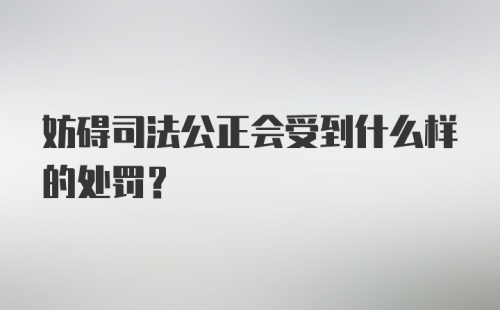 妨碍司法公正会受到什么样的处罚?