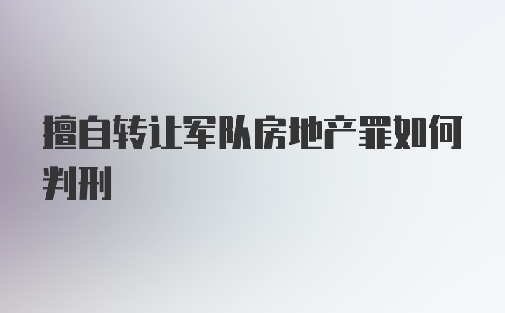 擅自转让军队房地产罪如何判刑