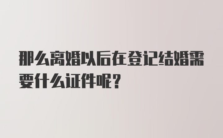 那么离婚以后在登记结婚需要什么证件呢？