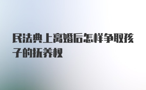 民法典上离婚后怎样争取孩子的抚养权