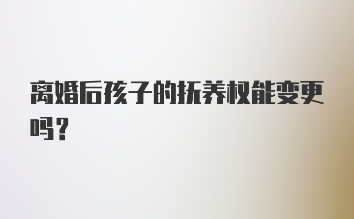 离婚后孩子的抚养权能变更吗?