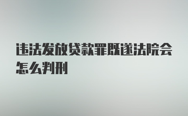 违法发放贷款罪既遂法院会怎么判刑