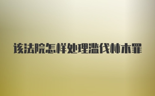 该法院怎样处理滥伐林木罪