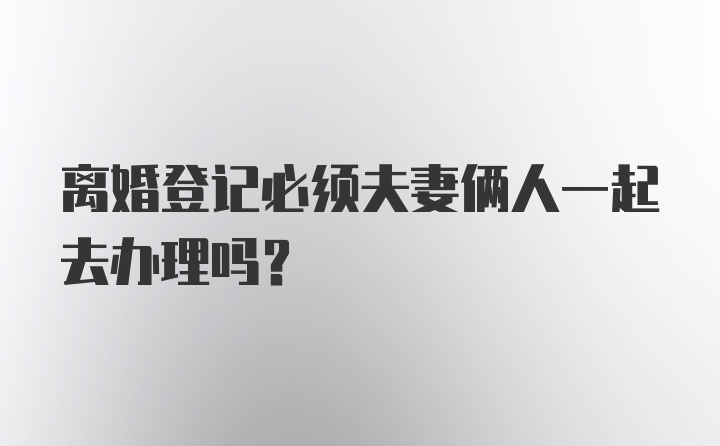 离婚登记必须夫妻俩人一起去办理吗？