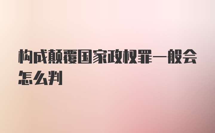 构成颠覆国家政权罪一般会怎么判