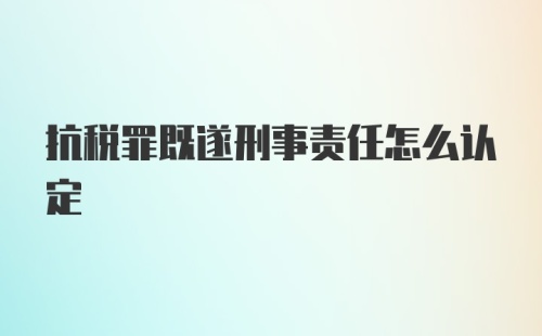 抗税罪既遂刑事责任怎么认定