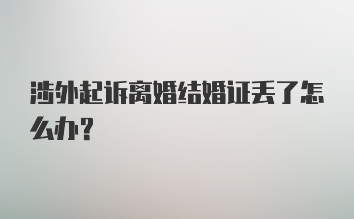 涉外起诉离婚结婚证丢了怎么办？