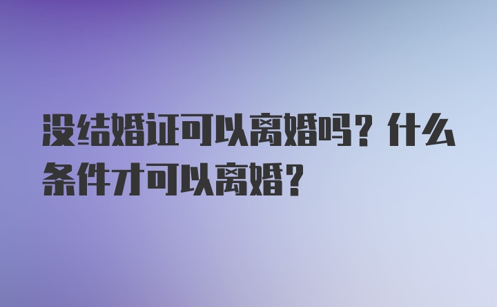 没结婚证可以离婚吗？什么条件才可以离婚？