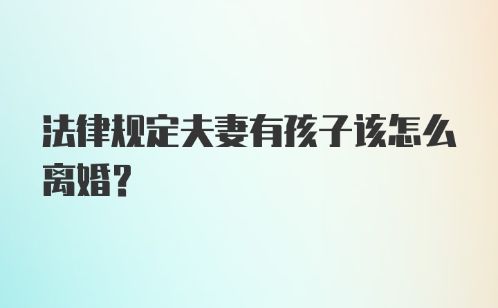 法律规定夫妻有孩子该怎么离婚？