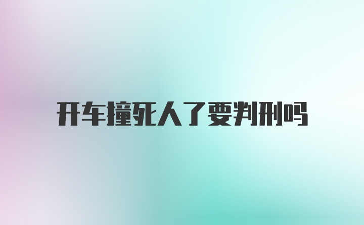 开车撞死人了要判刑吗