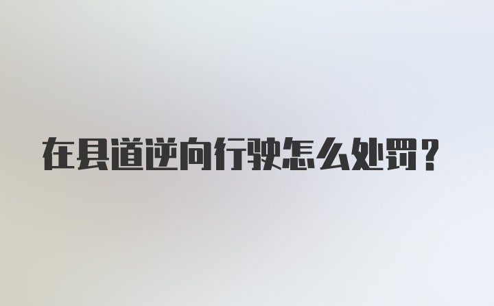 在县道逆向行驶怎么处罚?