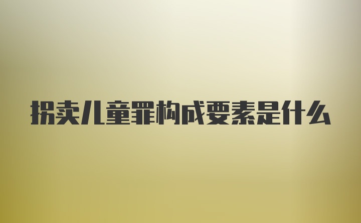 拐卖儿童罪构成要素是什么