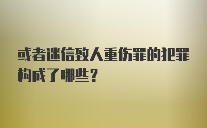 或者迷信致人重伤罪的犯罪构成了哪些？