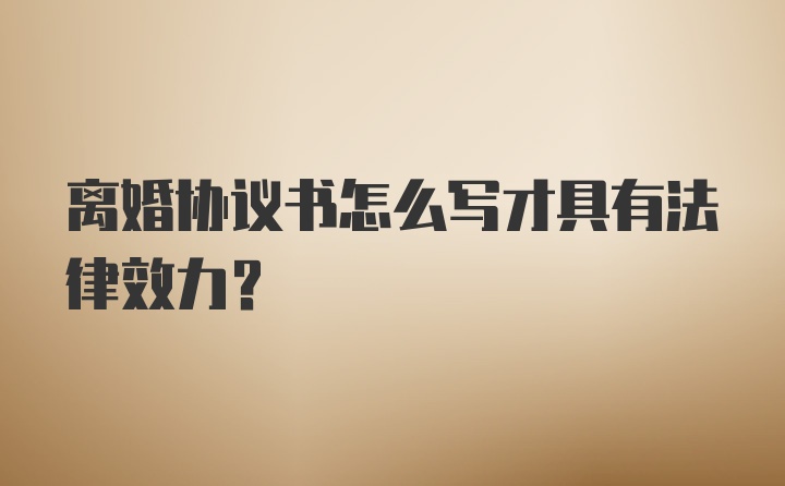 离婚协议书怎么写才具有法律效力？