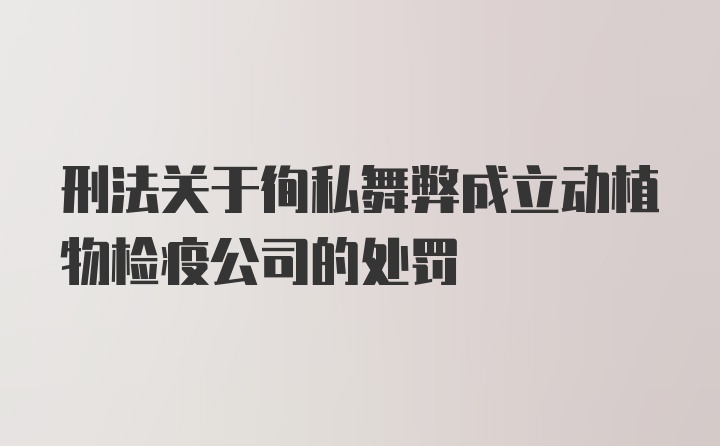 刑法关于徇私舞弊成立动植物检疫公司的处罚