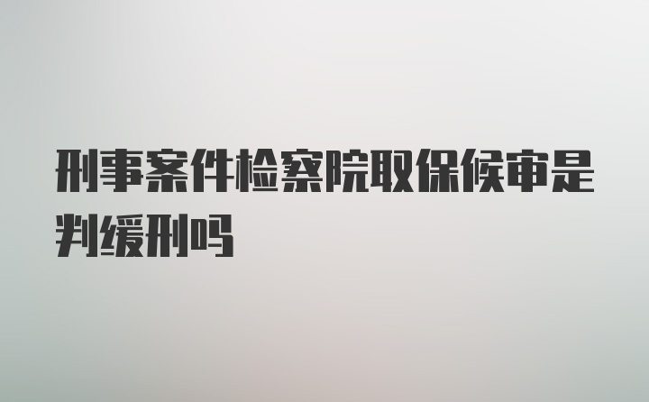 刑事案件检察院取保候审是判缓刑吗