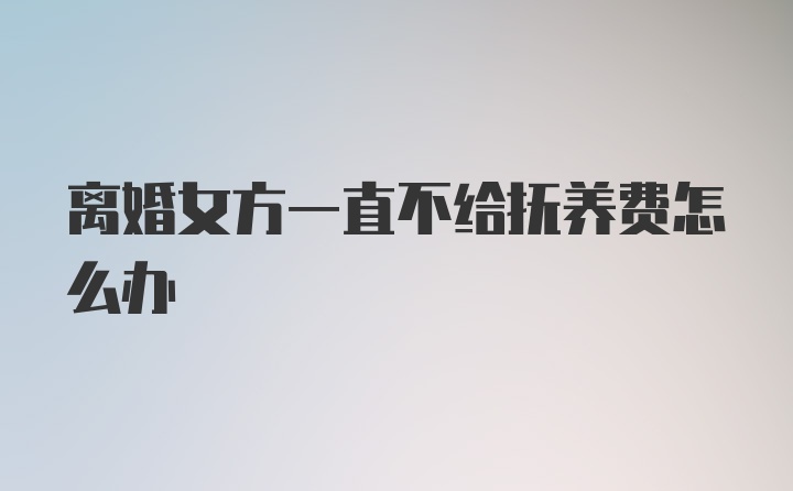 离婚女方一直不给抚养费怎么办