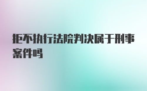 拒不执行法院判决属于刑事案件吗