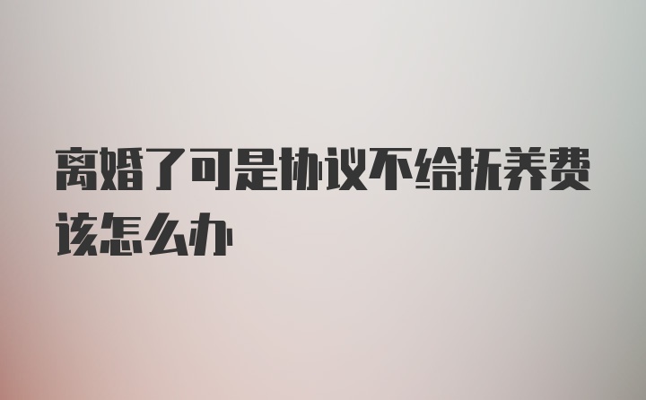 离婚了可是协议不给抚养费该怎么办