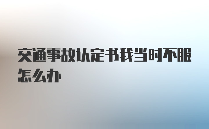 交通事故认定书我当时不服怎么办