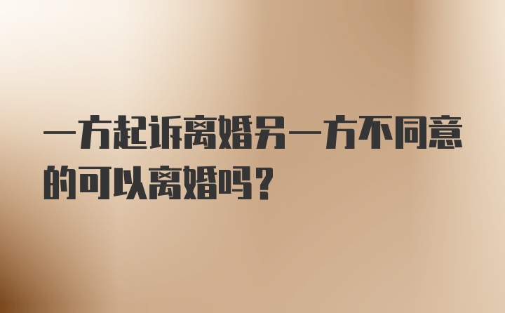 一方起诉离婚另一方不同意的可以离婚吗？